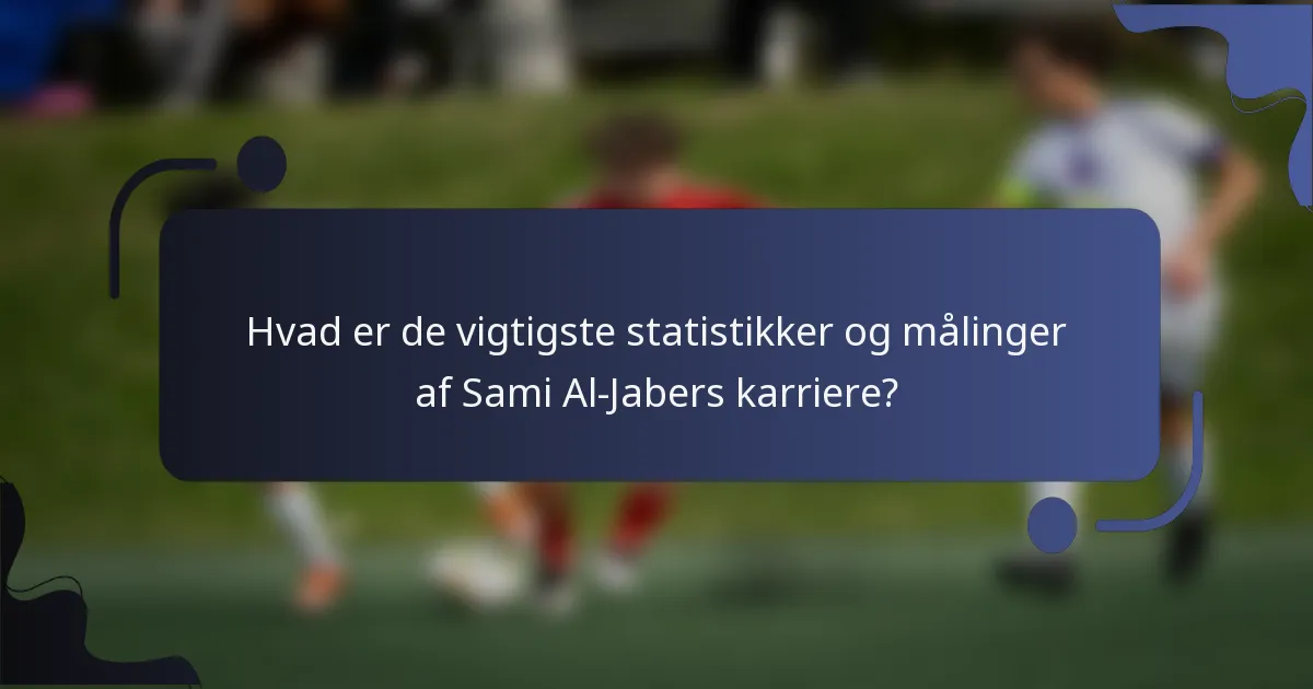 Hvad er de vigtigste statistikker og målinger af Sami Al-Jabers karriere?