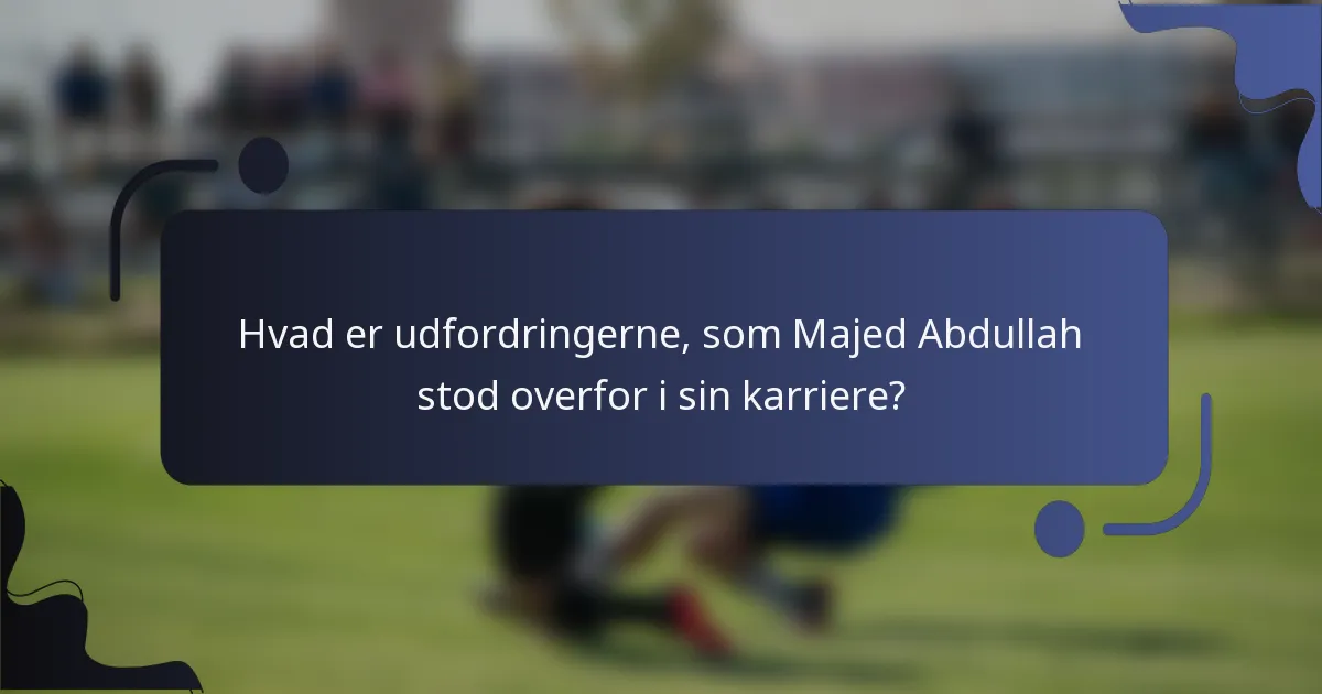 Hvad er udfordringerne, som Majed Abdullah stod overfor i sin karriere?