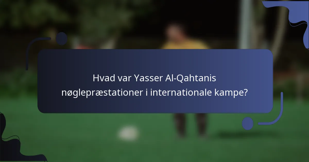 Hvad var Yasser Al-Qahtanis nøglepræstationer i internationale kampe?