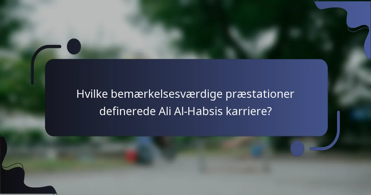 Hvilke bemærkelsesværdige præstationer definerede Ali Al-Habsis karriere?