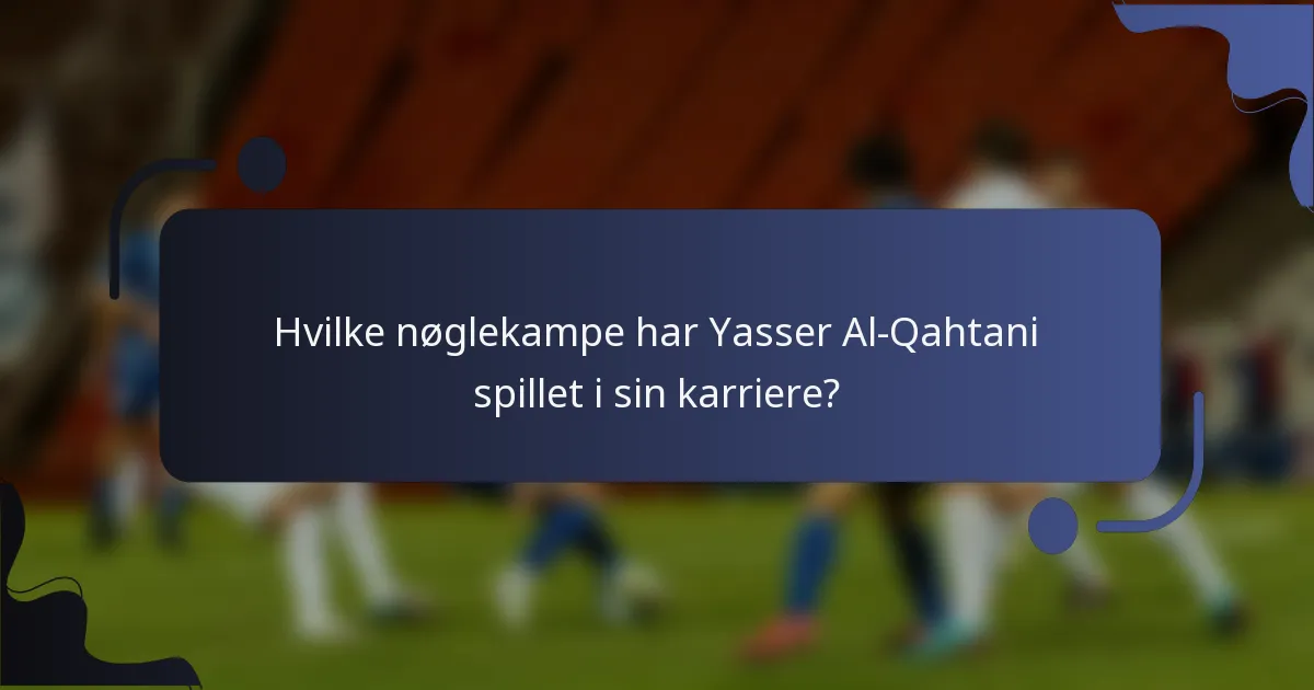 Hvilke nøglekampe har Yasser Al-Qahtani spillet i sin karriere?