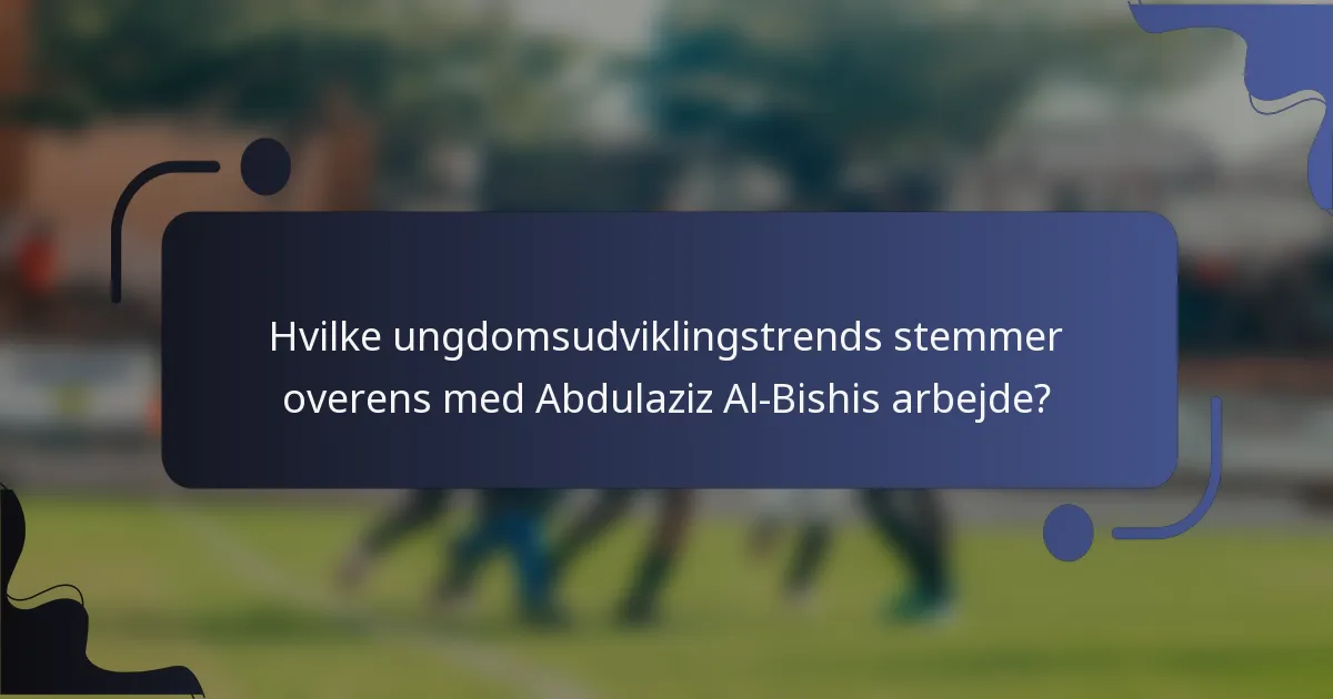Hvilke ungdomsudviklingstrends stemmer overens med Abdulaziz Al-Bishis arbejde?