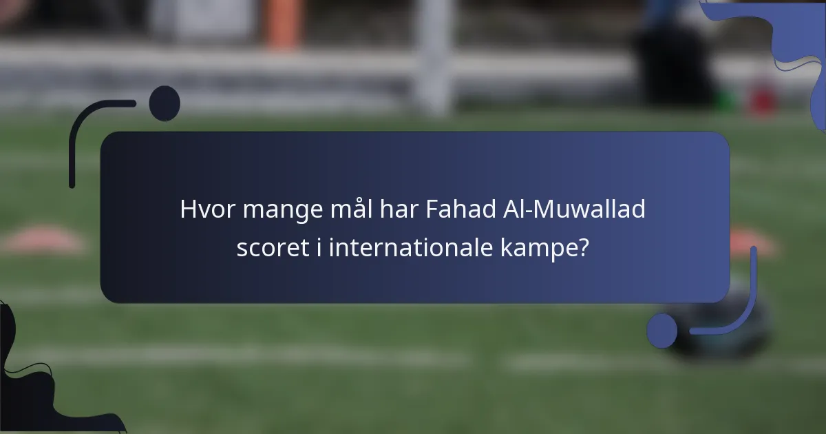 Hvor mange mål har Fahad Al-Muwallad scoret i internationale kampe?